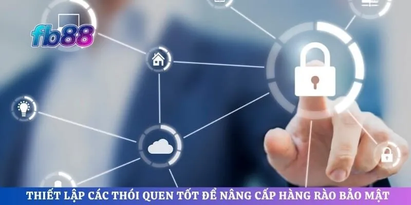 Thiết lập các thói quen tốt để nâng cấp hàng rào bảo mật 